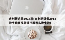 吉利新远景2018款(吉利新远景2018款手动幸福版遥控器怎么换电池)