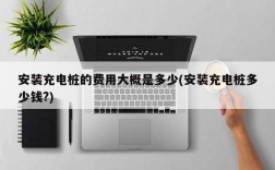 安装充电桩的费用大概是多少(安装充电桩多少钱?)