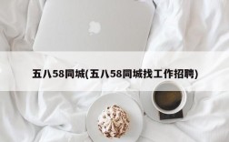 五八58同城(五八58同城找工作招聘)