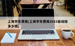 上海学车费用(上海学车费用2023自动挡多少钱)