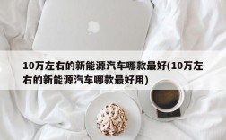 10万左右的新能源汽车哪款最好(10万左右的新能源汽车哪款最好用)