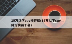 15万以下suv排行榜(15万以下suv排行榜前十名)