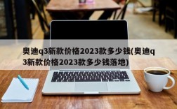 奥迪q3新款价格2023款多少钱(奥迪q3新款价格2023款多少钱落地)