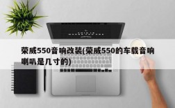 荣威550音响改装(荣威550的车载音响喇叭是几寸的)