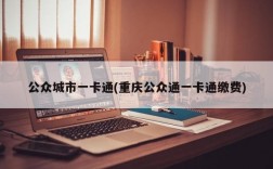 公众城市一卡通(重庆公众通一卡通缴费)