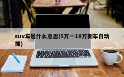 suv车是什么意思(5万一10万新车自动挡)