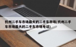 杭州二手车市场最大的二手车市场(杭州二手车市场最大的二手车市场电话)