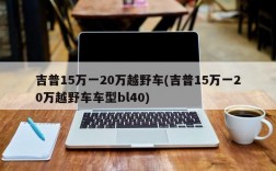 吉普15万一20万越野车(吉普15万一20万越野车车型bl40)