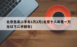 北京急卖二手车1万2万(北京个人出售一万元以下二手轿车)