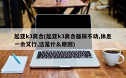 起亚k3离合(起亚k3离合器踩不动,休息一会又行,这是什么原因)