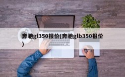 奔驰gl350报价(奔驰glb350报价)