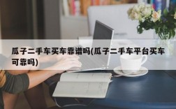 瓜子二手车买车靠谱吗(瓜子二手车平台买车可靠吗)