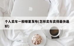 个人卖车一般哪里发布(怎样卖车卖得最快最好)