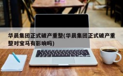 华晨集团正式破产重整(华晨集团正式破产重整对宝马有影响吗)