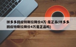 拼多多回应特斯拉降价4万:是正品(拼多多回应特斯拉降价4万是正品吗)