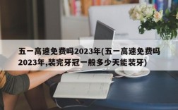 五一高速免费吗2023年(五一高速免费吗2023年,装完牙冠一般多少天能装牙)