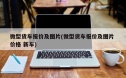 微型货车报价及图片(微型货车报价及图片 价格 新车)