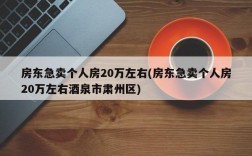 房东急卖个人房20万左右(房东急卖个人房20万左右酒泉市肃州区)