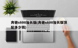 奔驰s600加长版(奔驰s600加长版顶配多少钱)