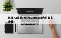 起亚k2改装(起亚k2改装led大灯要多少钱)