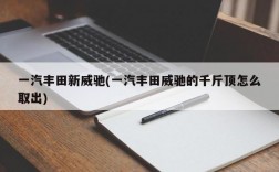 一汽丰田新威驰(一汽丰田威驰的千斤顶怎么取出)