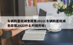 车辆购置税减免政策2022(车辆购置税减免政策2022什么时候开始)