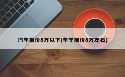 汽车报价8万以下(车子报价8万左右)