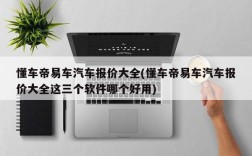 懂车帝易车汽车报价大全(懂车帝易车汽车报价大全这三个软件哪个好用)