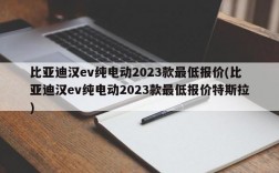 比亚迪汉ev纯电动2023款最低报价(比亚迪汉ev纯电动2023款最低报价特斯拉)