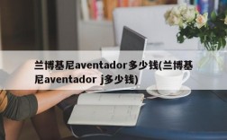 兰博基尼aventador多少钱(兰博基尼aventador j多少钱)