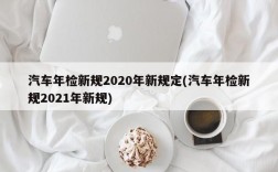 汽车年检新规2020年新规定(汽车年检新规2021年新规)