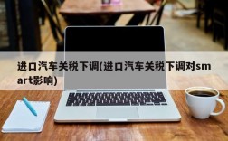 进口汽车关税下调(进口汽车关税下调对smart影响)