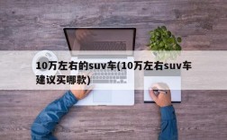 10万左右的suv车(10万左右suv车建议买哪款)