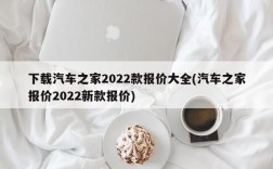 下载汽车之家2022款报价大全(汽车之家报价2022新款报价)