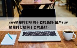 suv销量排行榜前十口碑最好(国产suv销量排行榜前十口碑最好)