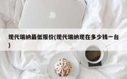 现代瑞纳最低报价(现代瑞纳现在多少钱一台)