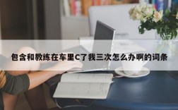 包含和教练在车里C了我三次怎么办啊的词条