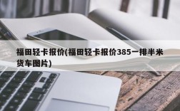 福田轻卡报价(福田轻卡报价385一排半米货车图片)