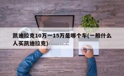 凯迪拉克10万一15万是哪个车(一般什么人买凯迪拉克)