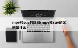 mpv和suv的区别(mpv和suv的区别是什么)