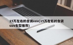 15万左右的合资suv(15万左右的合资suv车型推荐)