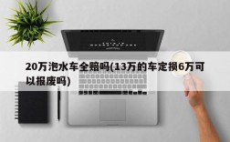 20万泡水车全赔吗(13万的车定损6万可以报废吗)