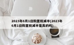 2023年6月1日购置税减半(2023年6月1日购置税减半是真的吗)