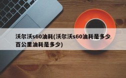 沃尔沃s60油耗(沃尔沃s60油耗是多少百公里油耗是多少)