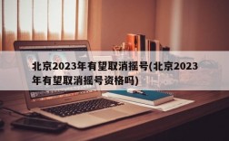 北京2023年有望取消摇号(北京2023年有望取消摇号资格吗)